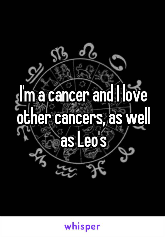 I'm a cancer and I love other cancers, as well as Leo's
