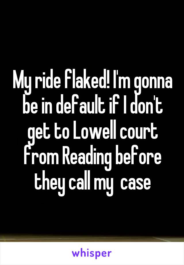 My ride flaked! I'm gonna be in default if I don't get to Lowell court from Reading before they call my  case