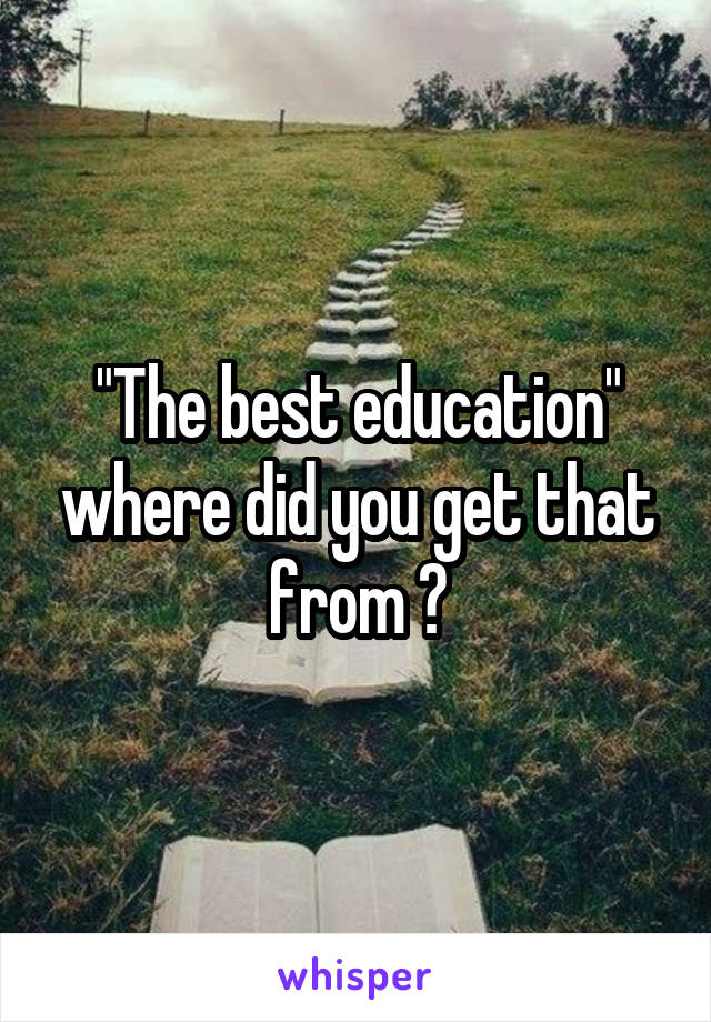 "The best education" where did you get that from ?