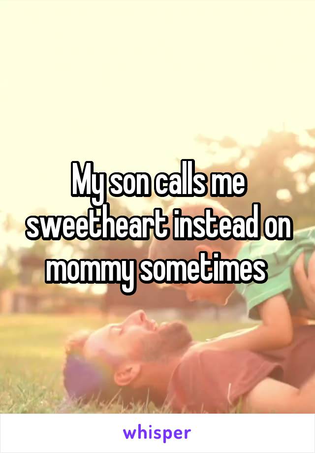 My son calls me sweetheart instead on mommy sometimes 
