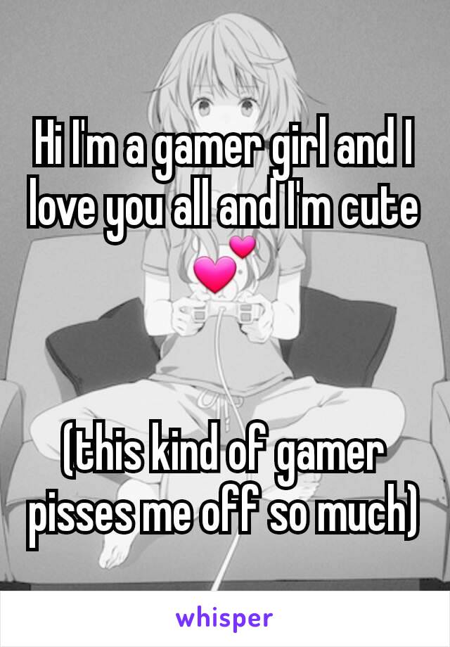 Hi I'm a gamer girl and I love you all and I'm cute💕


(this kind of gamer pisses me off so much)