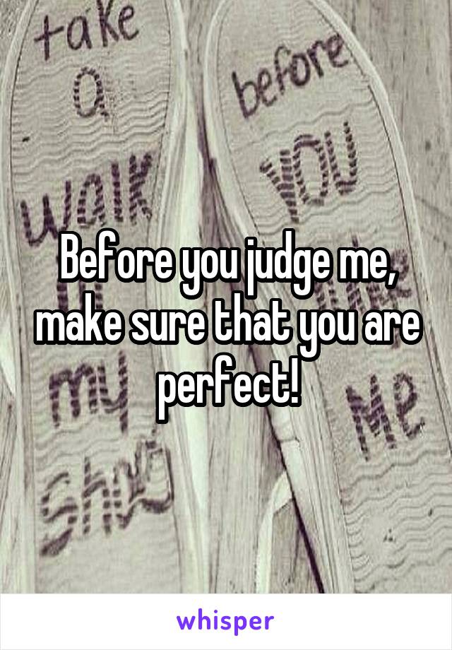 Before you judge me, make sure that you are perfect!