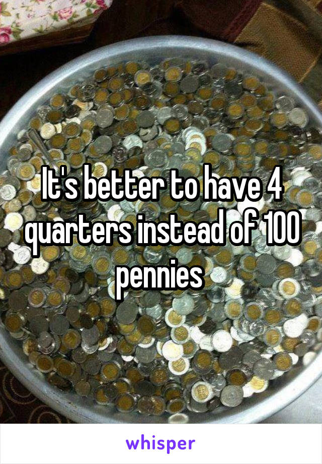 It's better to have 4 quarters instead of 100 pennies 