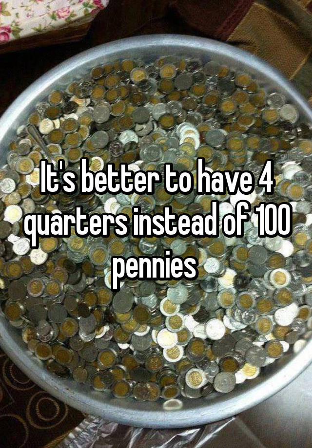 it-s-better-to-have-4-quarters-instead-of-100-pennies