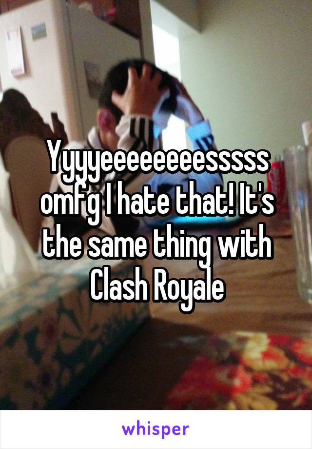 Yyyyeeeeeeeesssss omfg I hate that! It's the same thing with Clash Royale