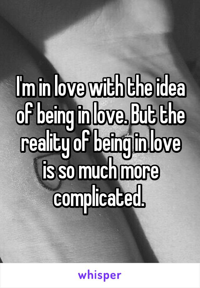 I'm in love with the idea of being in love. But the reality of being in love is so much more complicated. 