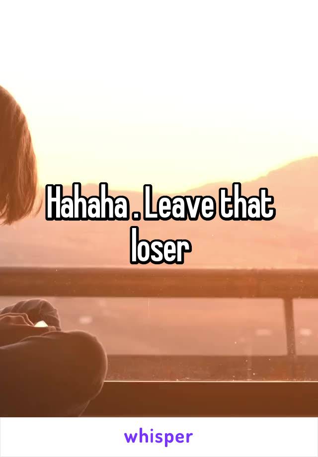 Hahaha . Leave that loser