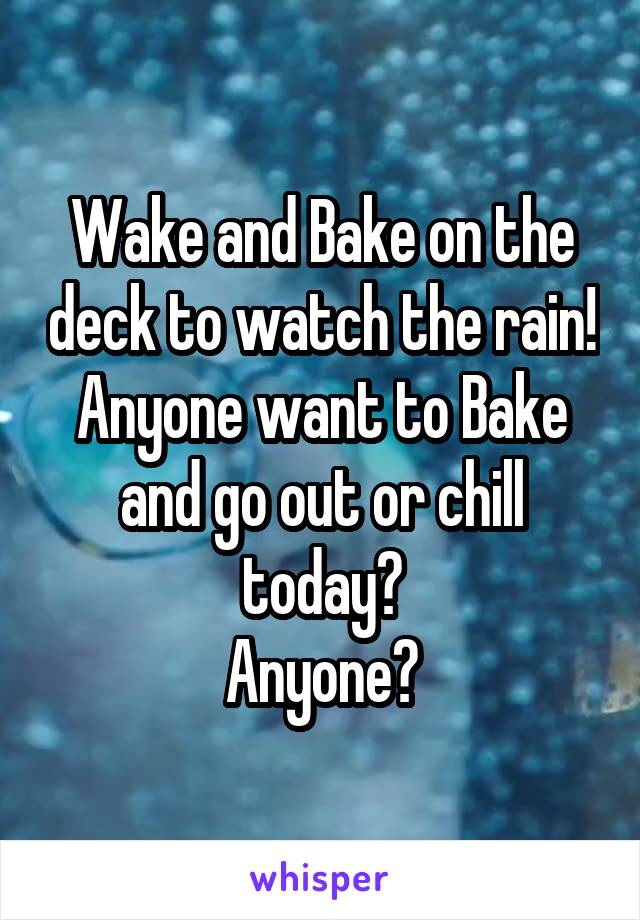 Wake and Bake on the deck to watch the rain!
Anyone want to Bake and go out or chill today?
Anyone?