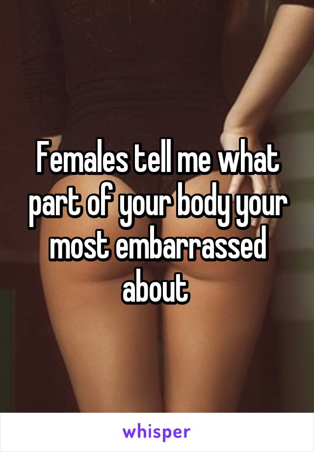 Females tell me what part of your body your most embarrassed about 