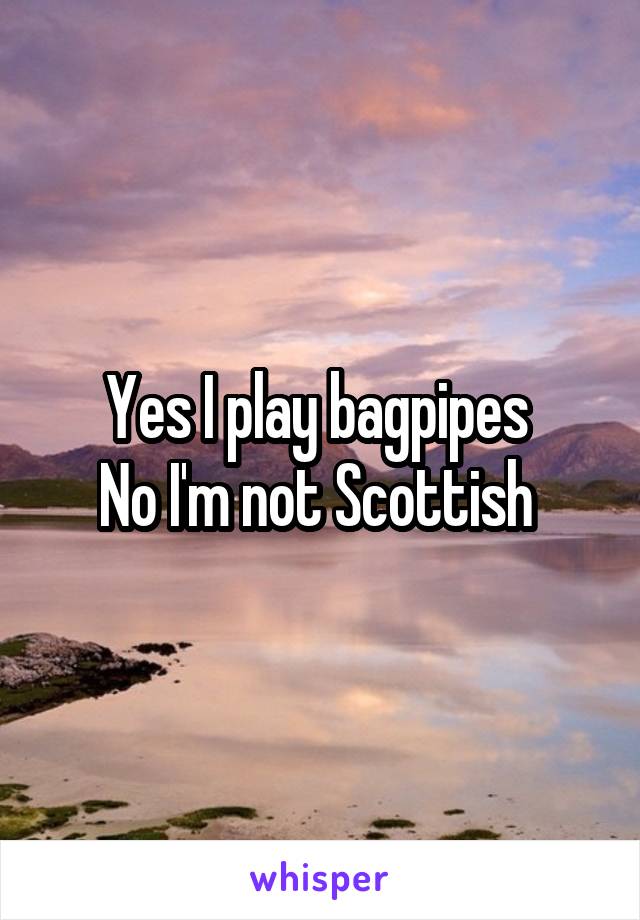 Yes I play bagpipes 
No I'm not Scottish 