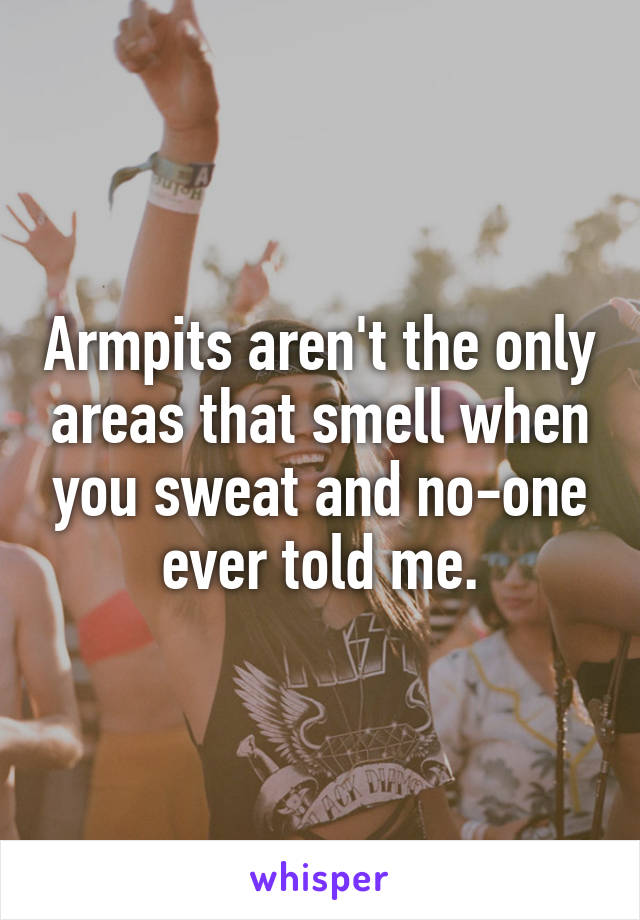 Armpits aren't the only areas that smell when you sweat and no-one ever told me.
