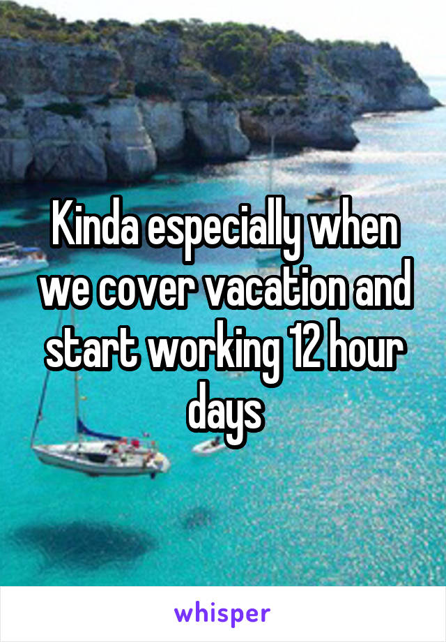 Kinda especially when we cover vacation and start working 12 hour days