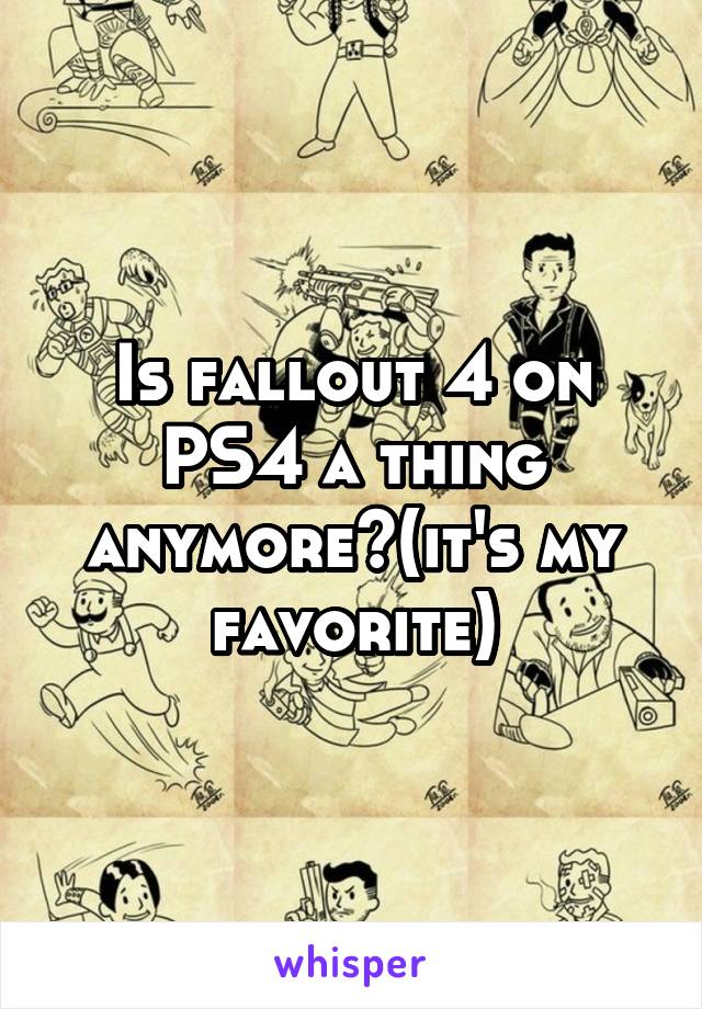 Is fallout 4 on PS4 a thing anymore?(it's my favorite)