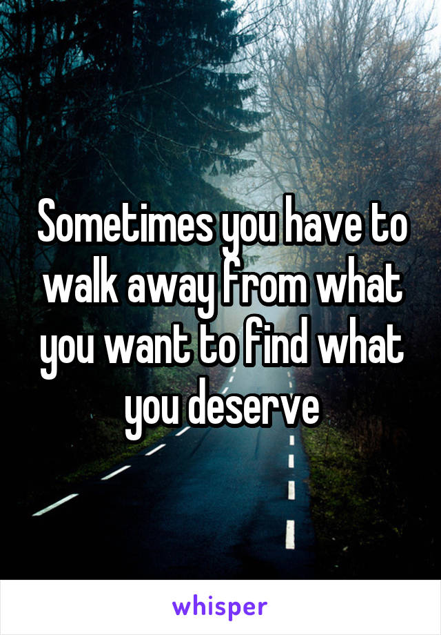 Sometimes you have to walk away from what you want to find what you deserve