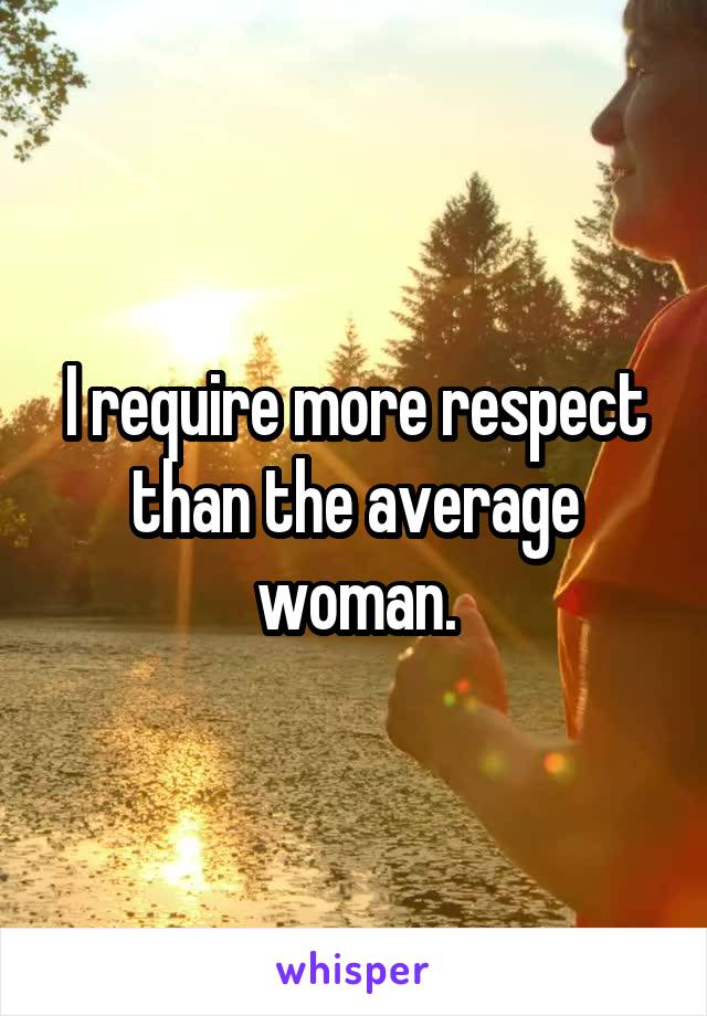 I require more respect than the average woman.