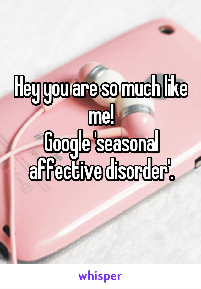 Hey you are so much like me!
Google 'seasonal affective disorder'.

