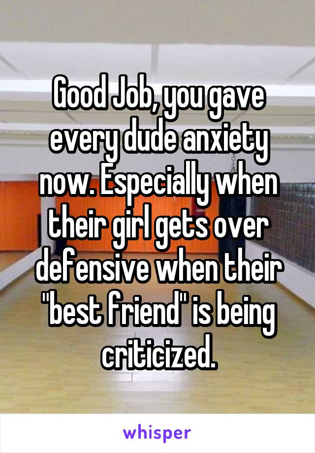 Good Job, you gave every dude anxiety now. Especially when their girl gets over defensive when their "best friend" is being criticized.