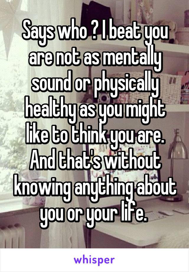 Says who ? I beat you are not as mentally sound or physically healthy as you might like to think you are. And that's without knowing anything about you or your life. 
