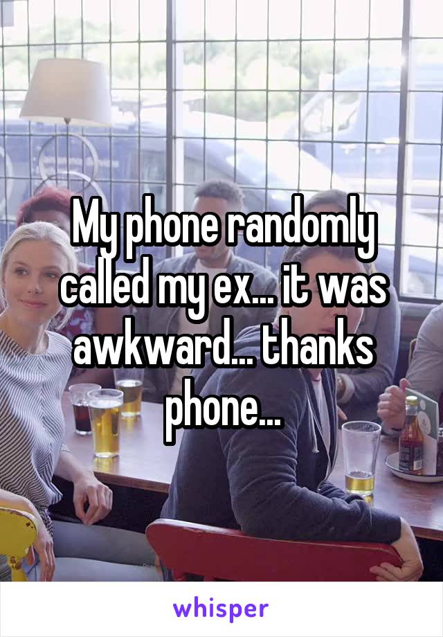 My phone randomly called my ex... it was awkward... thanks phone...