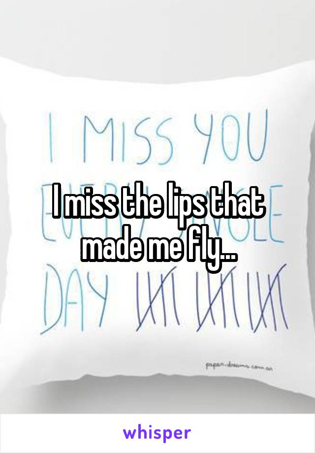 I miss the lips that made me fly...