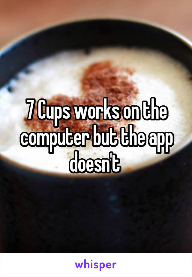 7 Cups works on the computer but the app doesn't 