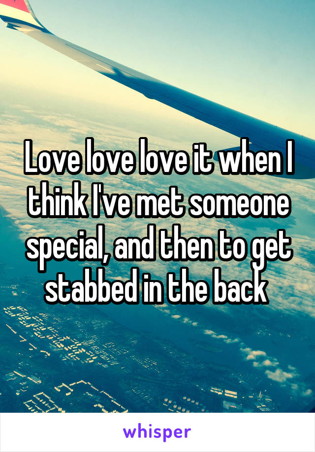 Love love love it when I think I've met someone special, and then to get stabbed in the back 