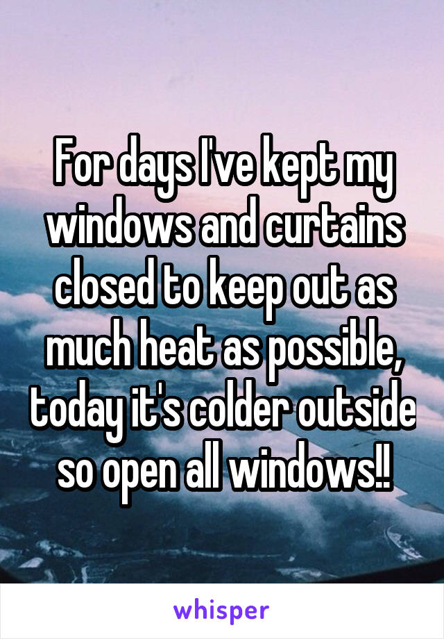 For days I've kept my windows and curtains closed to keep out as much heat as possible, today it's colder outside so open all windows!!