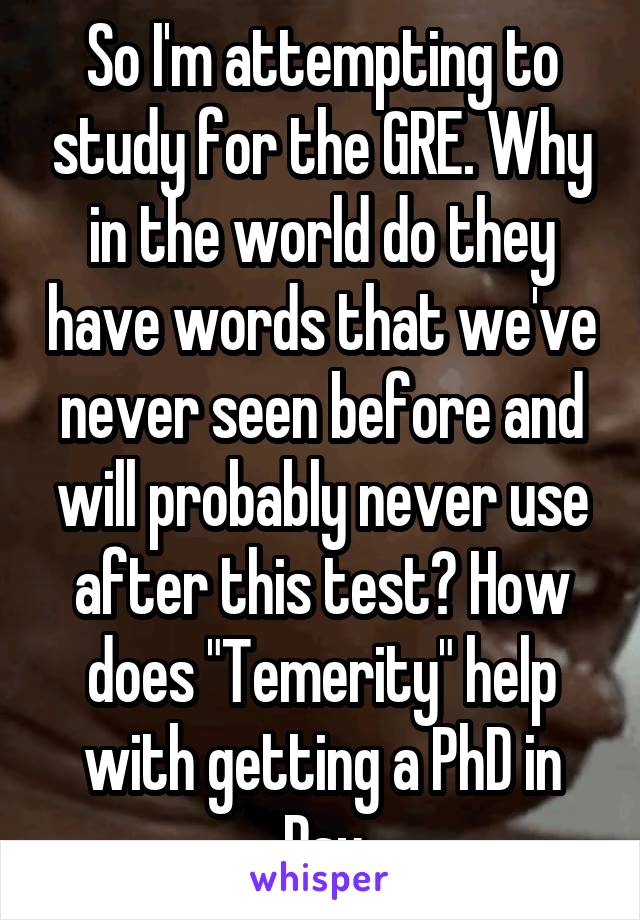 So I'm attempting to study for the GRE. Why in the world do they have words that we've never seen before and will probably never use after this test? How does "Temerity" help with getting a PhD in Psy