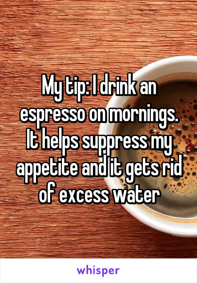 My tip: I drink an espresso on mornings. It helps suppress my appetite and it gets rid of excess water