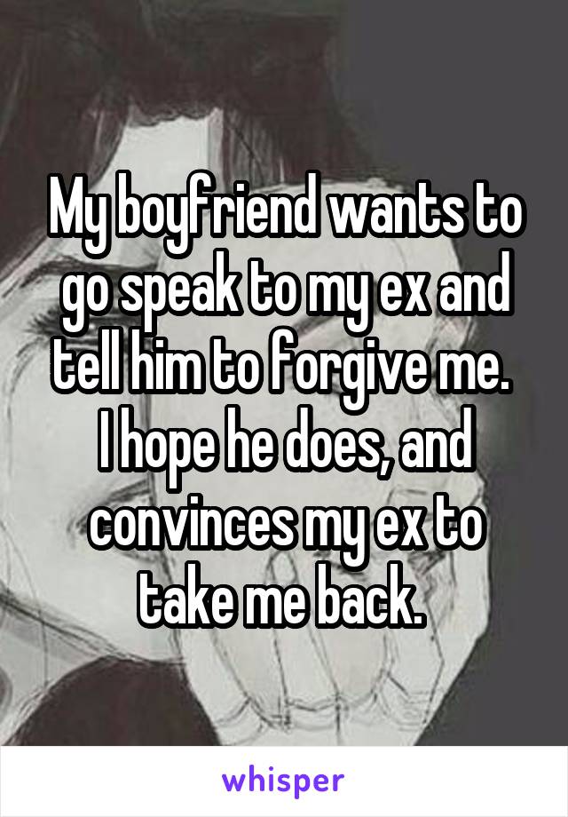 My boyfriend wants to go speak to my ex and tell him to forgive me. 
I hope he does, and convinces my ex to take me back. 