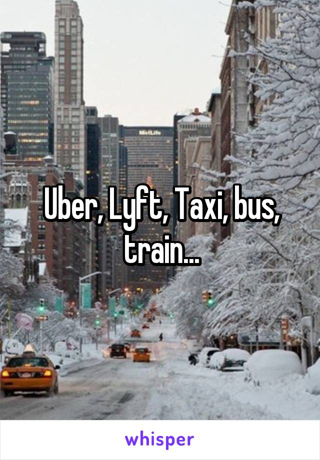 Uber, Lyft, Taxi, bus, train...