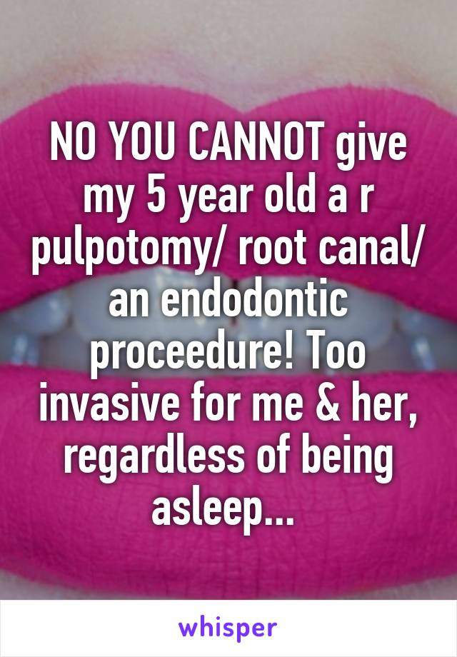 NO YOU CANNOT give my 5 year old a r pulpotomy/ root canal/ an endodontic proceedure! Too invasive for me & her, regardless of being asleep... 