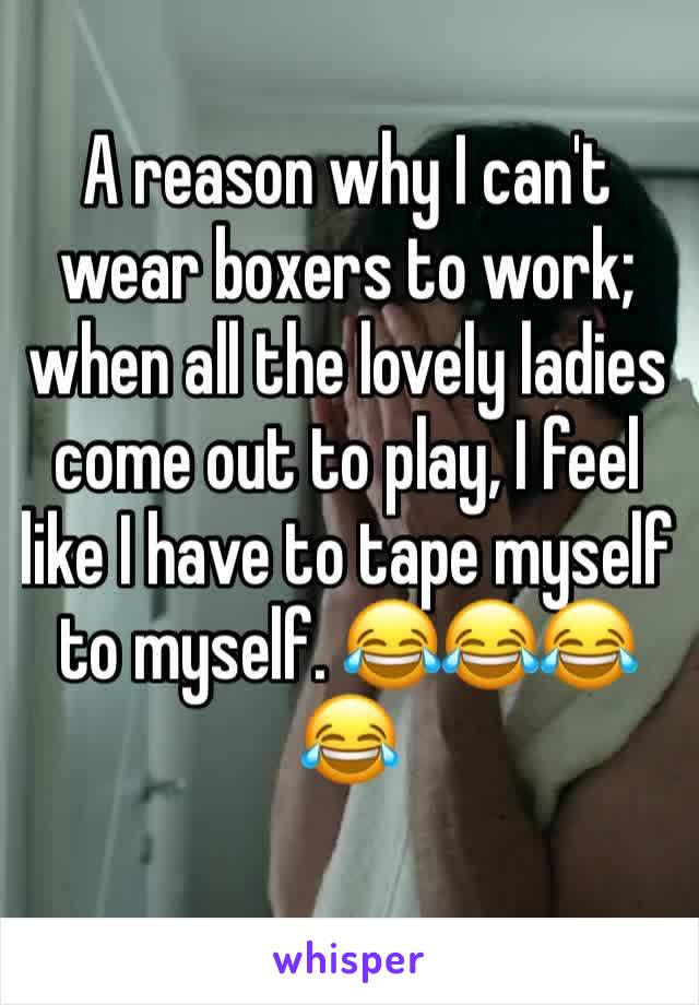 A reason why I can't wear boxers to work; when all the lovely ladies come out to play, I feel like I have to tape myself to myself. 😂😂😂😂