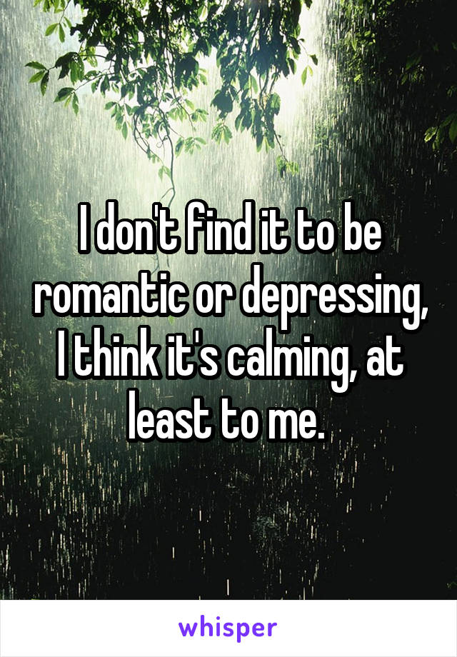 I don't find it to be romantic or depressing, I think it's calming, at least to me. 