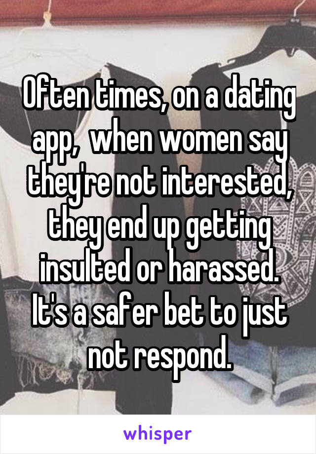 Often times, on a dating app,  when women say they're not interested, they end up getting insulted or harassed. It's a safer bet to just not respond.