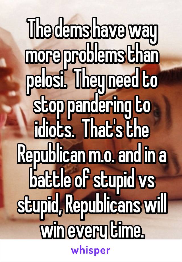 The dems have way more problems than pelosi.  They need to stop pandering to idiots.  That's the Republican m.o. and in a battle of stupid vs stupid, Republicans will win every time.