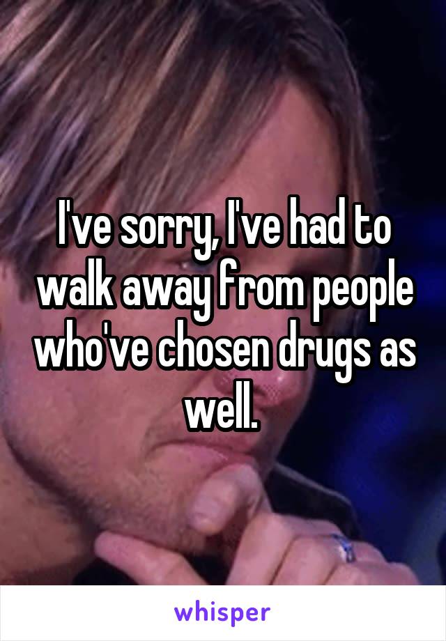I've sorry, I've had to walk away from people who've chosen drugs as well. 