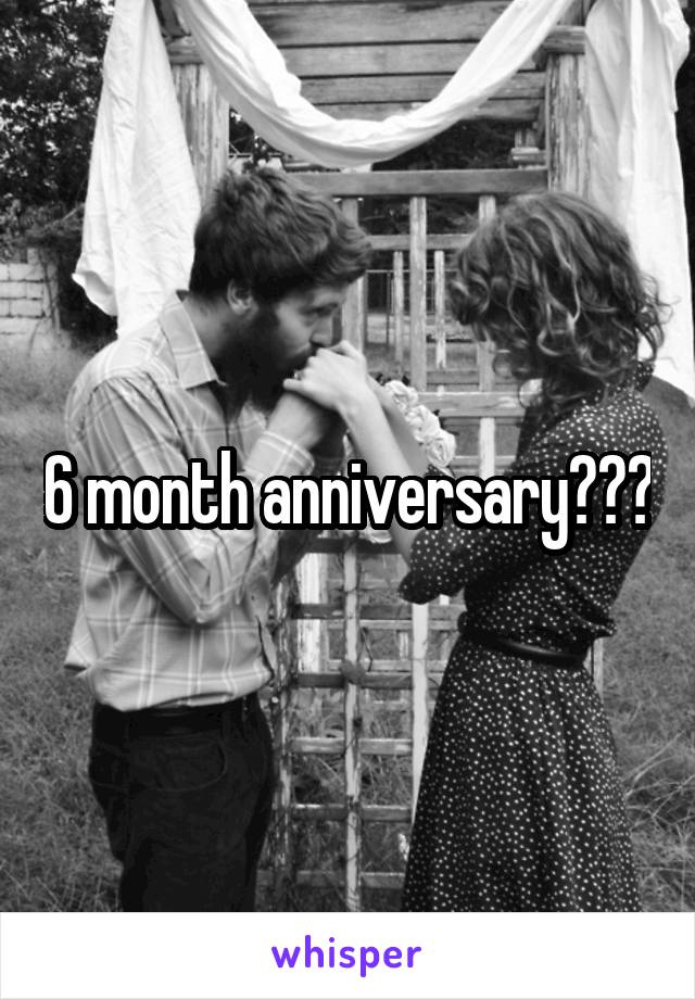 6 month anniversary???