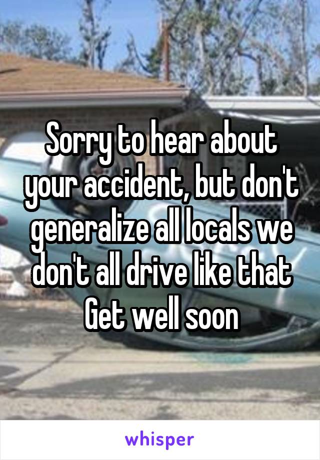 Sorry to hear about your accident, but don't generalize all locals we don't all drive like that
Get well soon