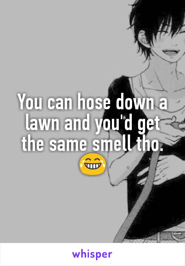 You can hose down a lawn and you'd get the same smell tho. 😂