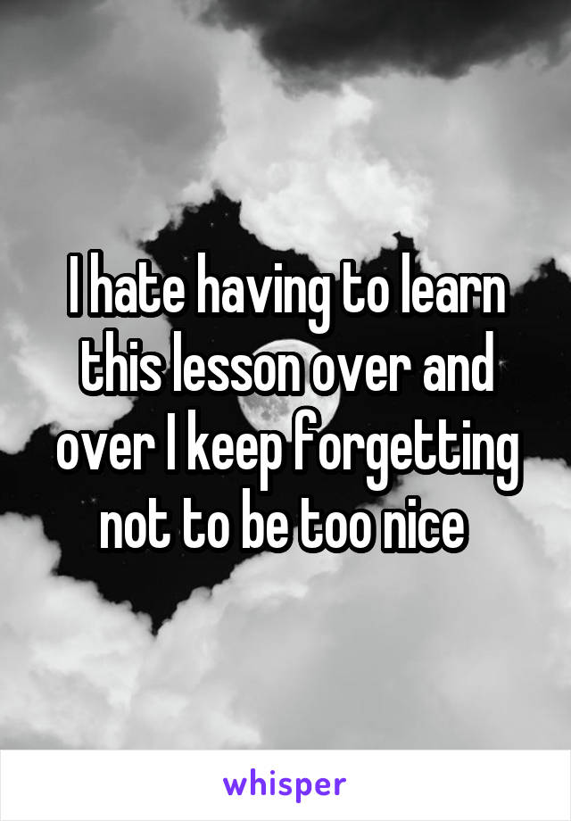 i-hate-having-to-learn-this-lesson-over-and-over-i-keep-forgetting-not