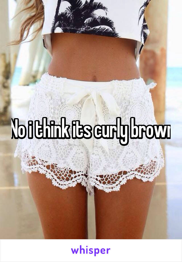 No i think its curly brown