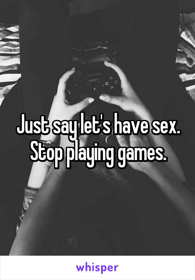 Just say let's have sex. Stop playing games.