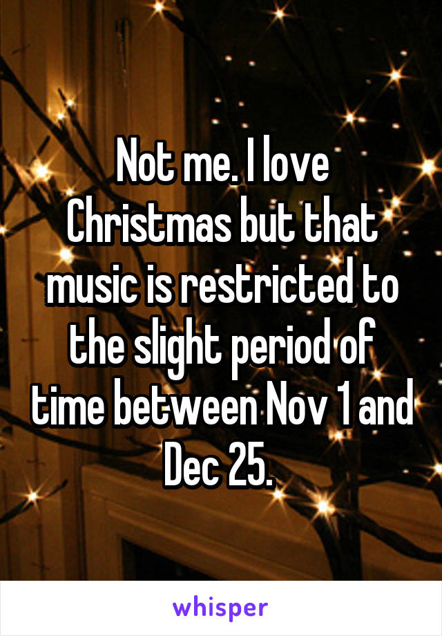 Not me. I love Christmas but that music is restricted to the slight period of time between Nov 1 and Dec 25. 