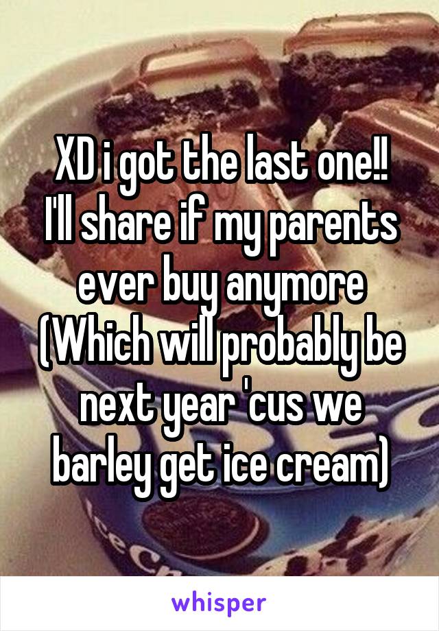 XD i got the last one!!
I'll share if my parents ever buy anymore
(Which will probably be next year 'cus we barley get ice cream)