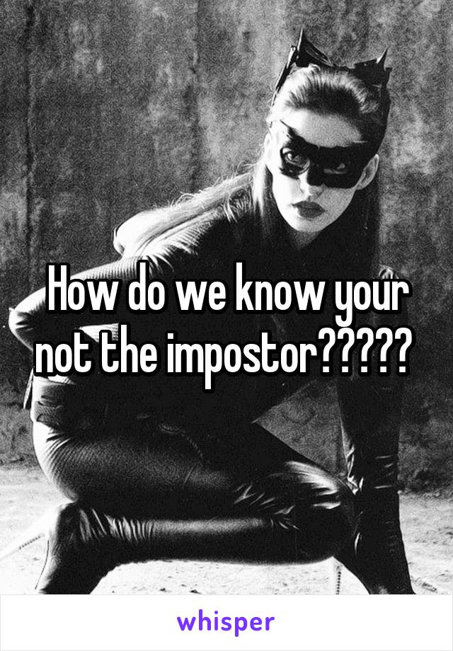 How do we know your not the impostor????? 