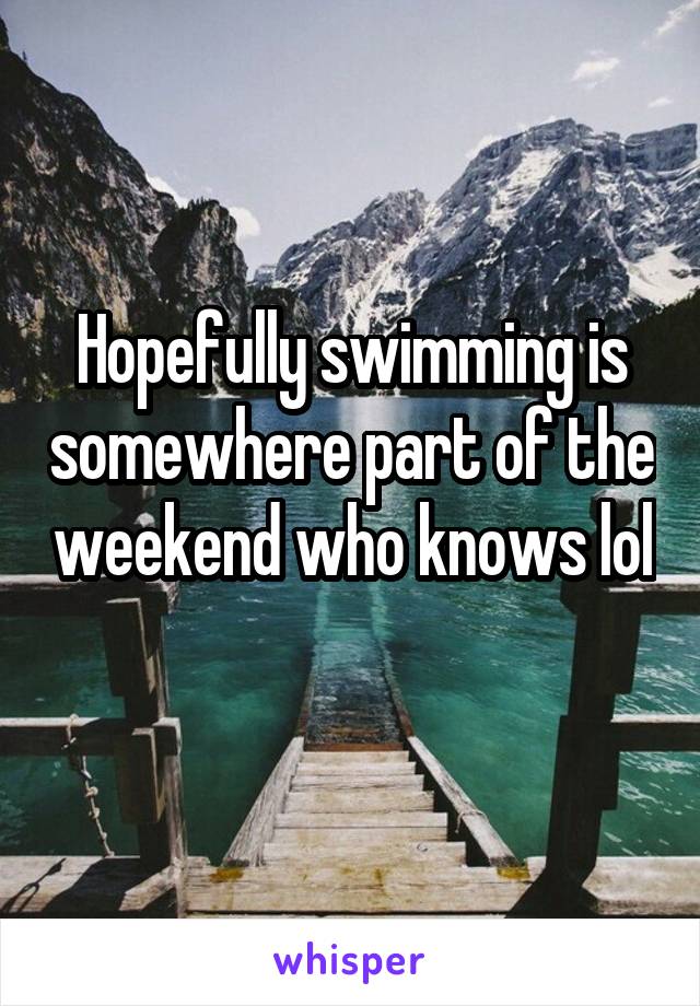 Hopefully swimming is somewhere part of the weekend who knows lol 