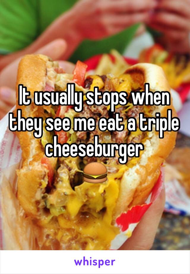 It usually stops when they see me eat a triple cheeseburger
🍔