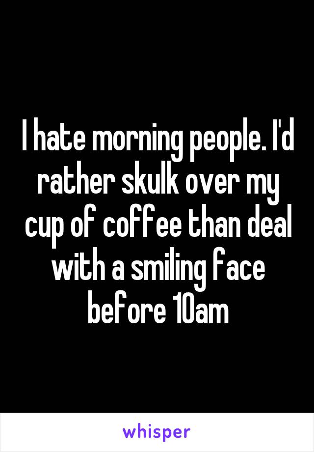 I hate morning people. I'd rather skulk over my cup of coffee than deal with a smiling face before 10am