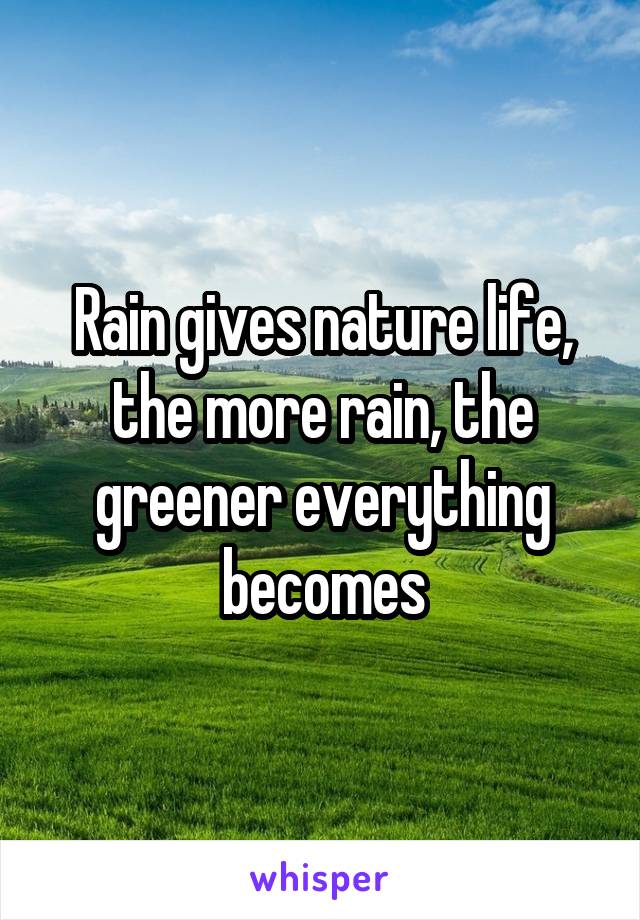 Rain gives nature life, the more rain, the greener everything becomes